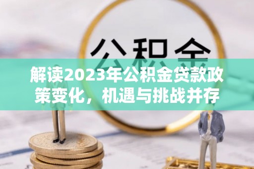 七股解读2023年公积金贷款政策变化，机遇与挑战并存