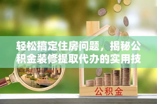 七股轻松搞定住房问题，揭秘公积金装修提取代办的实用技巧