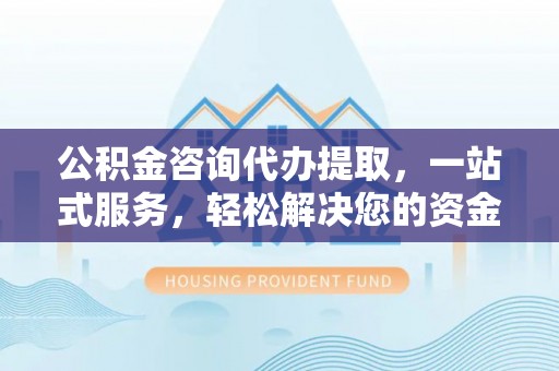 七股公积金咨询代办提取，一站式服务，轻松解决您的资金需求