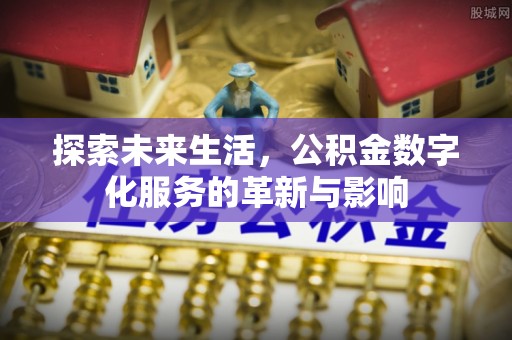 七股探索未来生活，公积金数字化服务的革新与影响