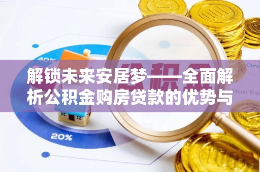 七股解锁未来安居梦——全面解析公积金购房贷款的优势与策略