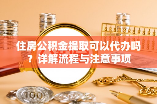 七股住房公积金提取可以代办吗？详解流程与注意事项