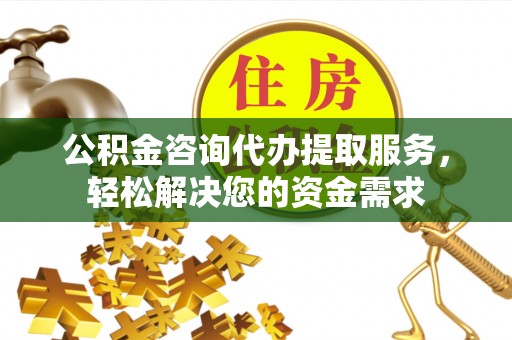 七股公积金咨询代办提取服务，轻松解决您的资金需求