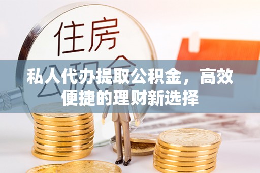 七股私人代办提取公积金，高效便捷的理财新选择
