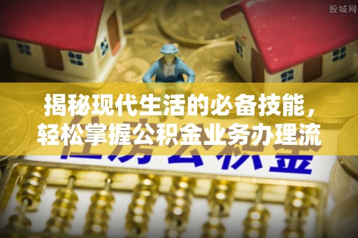 七股揭秘现代生活的必备技能，轻松掌握公积金业务办理流程