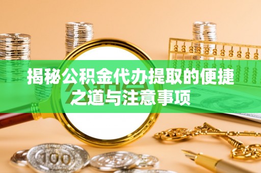 七股揭秘公积金代办提取的便捷之道与注意事项
