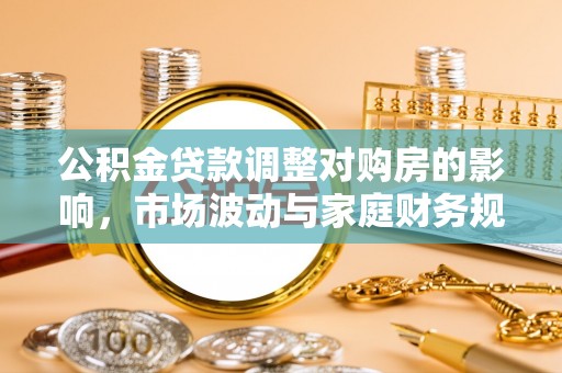 七股公积金贷款调整对购房的影响，市场波动与家庭财务规划