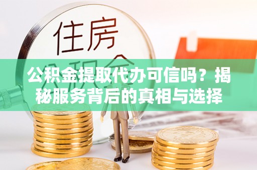 七股公积金提取代办可信吗？揭秘服务背后的真相与选择