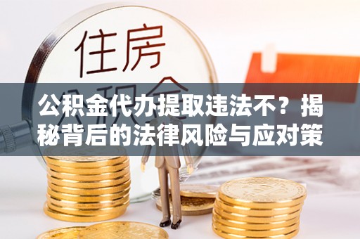 七股公积金代办提取违法不？揭秘背后的法律风险与应对策略