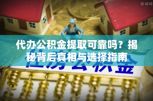 七股代办公积金提取可靠吗？揭秘背后真相与选择指南