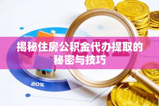 七股揭秘住房公积金代办提取的秘密与技巧