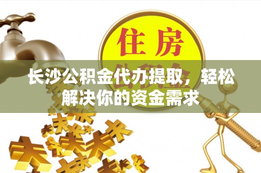 七股长沙公积金代办提取，轻松解决你的资金需求