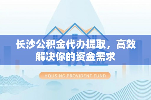 七股长沙公积金代办提取，高效解决你的资金需求