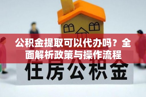 七股公积金提取可以代办吗？全面解析政策与操作流程