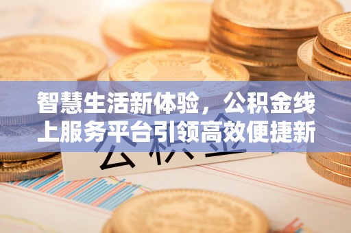 七股智慧生活新体验，公积金线上服务平台引领高效便捷新时代