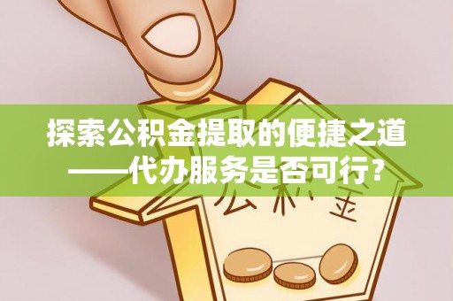 七股探索公积金提取的便捷之道——代办服务是否可行？