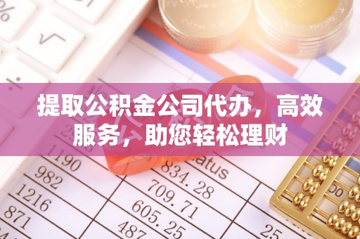 七股提取公积金公司代办，高效服务，助您轻松理财