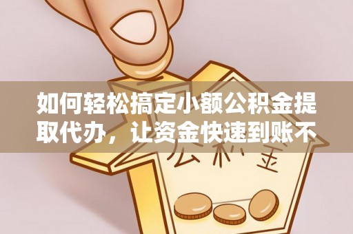 七股如何轻松搞定小额公积金提取代办，让资金快速到账不是梦