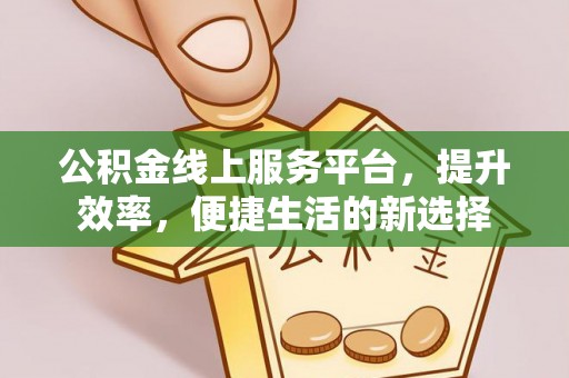 七股公积金线上服务平台，提升效率，便捷生活的新选择