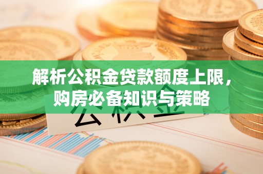 七股解析公积金贷款额度上限，购房必备知识与策略