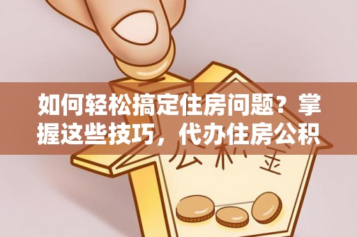 七股如何轻松搞定住房问题？掌握这些技巧，代办住房公积金提取不再难
