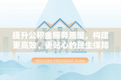 七股提升公积金服务质量，构建更高效、更贴心的民生保障体系