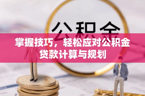 七股掌握技巧，轻松应对公积金贷款计算与规划