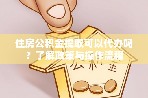 七股住房公积金提取可以代办吗？了解政策与操作流程