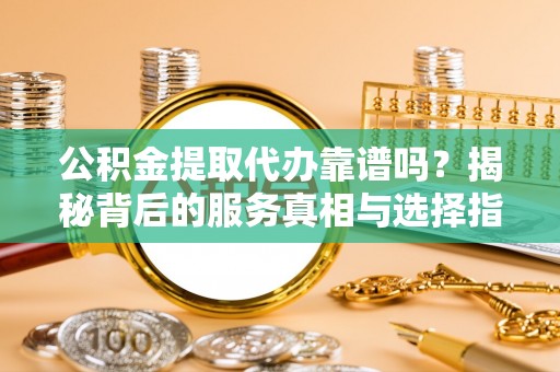 七股公积金提取代办靠谱吗？揭秘背后的服务真相与选择指南