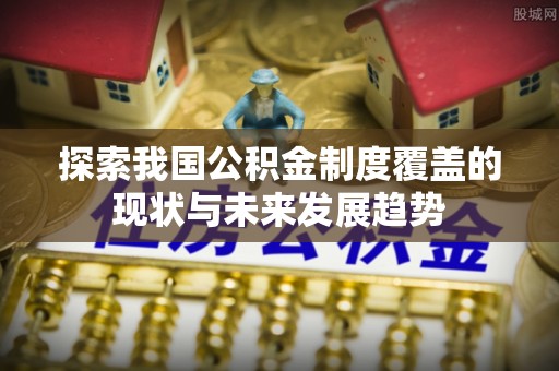 七股探索我国公积金制度覆盖的现状与未来发展趋势