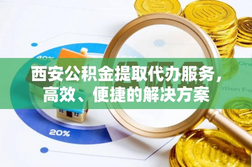 七股西安公积金提取代办服务，高效、便捷的解决方案