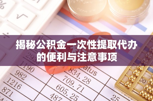 七股揭秘公积金一次性提取代办的便利与注意事项
