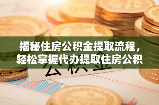 七股揭秘住房公积金提取流程，轻松掌握代办提取住房公积金技巧