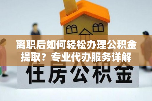 七股离职后如何轻松办理公积金提取？专业代办服务详解