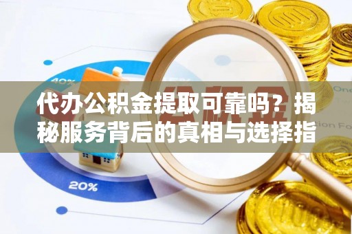七股代办公积金提取可靠吗？揭秘服务背后的真相与选择指南