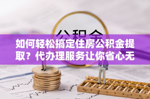 七股如何轻松搞定住房公积金提取？代办理服务让你省心无忧