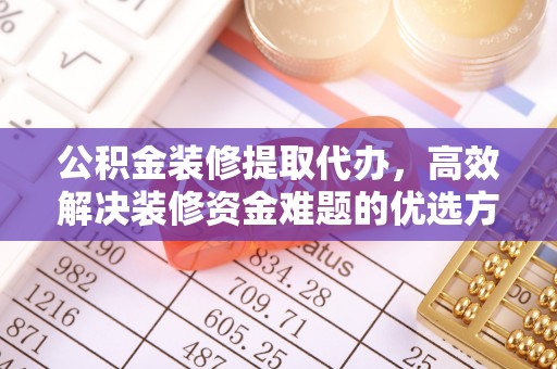 七股公积金装修提取代办，高效解决装修资金难题的优选方案