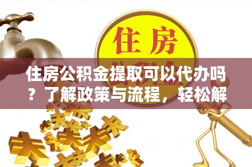 七股住房公积金提取可以代办吗？了解政策与流程，轻松解决疑惑