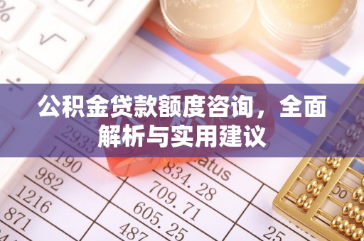 七股公积金贷款额度咨询，全面解析与实用建议