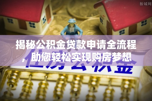 七股揭秘公积金贷款申请全流程，助您轻松实现购房梦想