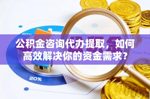 七股公积金咨询代办提取，如何高效解决你的资金需求？