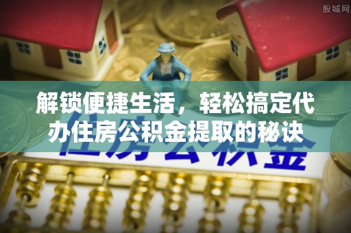 七股解锁便捷生活，轻松搞定代办住房公积金提取的秘诀