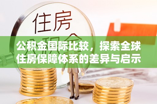 七股公积金国际比较，探索全球住房保障体系的差异与启示