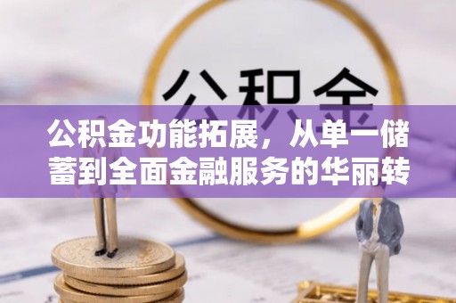 七股公积金功能拓展，从单一储蓄到全面金融服务的华丽转身