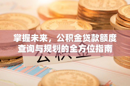七股掌握未来，公积金贷款额度查询与规划的全方位指南