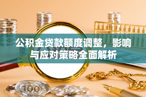 七股公积金贷款额度调整，影响与应对策略全面解析