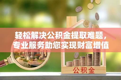 七股轻松解决公积金提取难题，专业服务助您实现财富增值——代办公积金提取