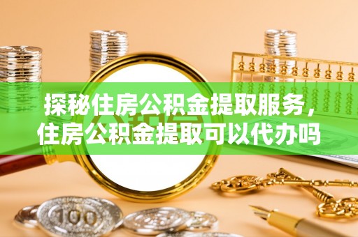 七股探秘住房公积金提取服务，住房公积金提取可以代办吗的全方位解析