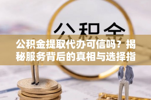 七股公积金提取代办可信吗？揭秘服务背后的真相与选择指南