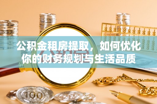 七股公积金租房提取，如何优化你的财务规划与生活品质